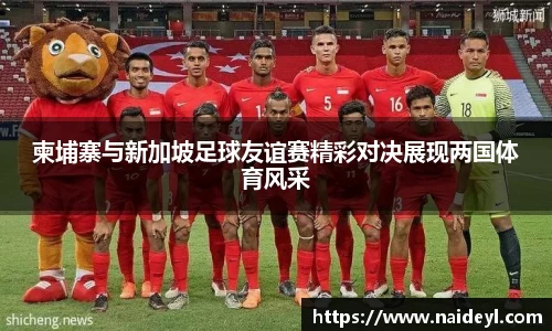 柬埔寨与新加坡足球友谊赛精彩对决展现两国体育风采