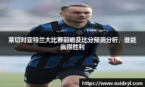 莱切对亚特兰大比赛前瞻及比分预测分析，谁能赢得胜利