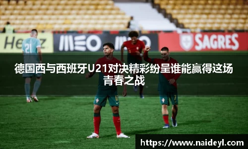 德国西与西班牙U21对决精彩纷呈谁能赢得这场青春之战